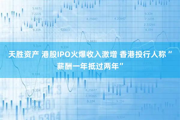 天胜资产 港股IPO火爆收入激增 香港投行人称“薪酬一年抵过两年”