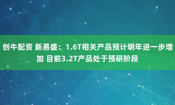 创牛配资 新易盛：1.6T相关产品预计明年进一步增加 目前3.2T产品处于预研阶段