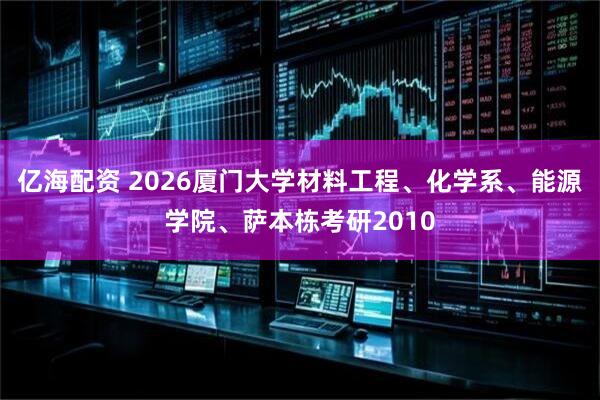 亿海配资 2026厦门大学材料工程、化学系、能源学院、萨本栋考研2010