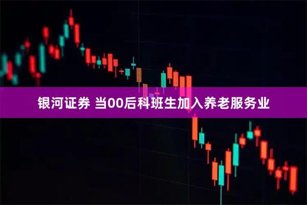 银河证券 当00后科班生加入养老服务业