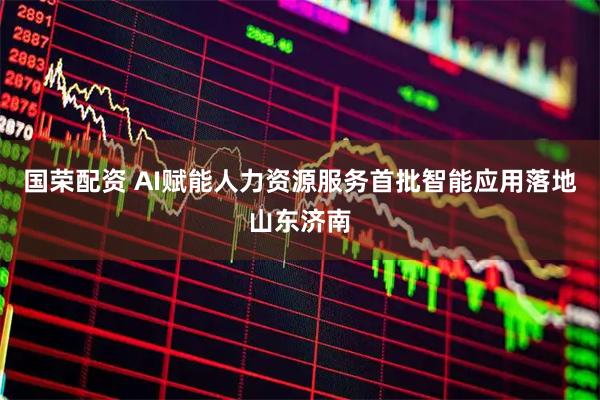 国荣配资 AI赋能人力资源服务首批智能应用落地山东济南