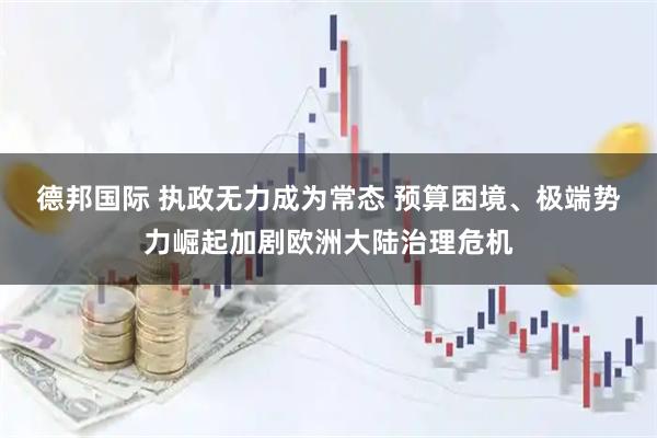德邦国际 执政无力成为常态 预算困境、极端势力崛起加剧欧洲大陆治理危机