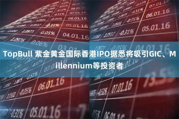 TopBull 紫金黄金国际香港IPO据悉将吸引GIC、Millennium等投资者