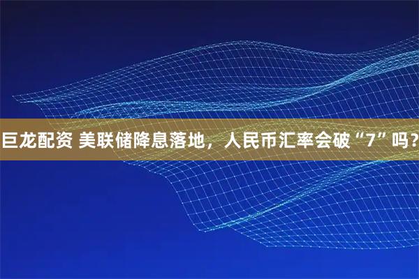 巨龙配资 美联储降息落地，人民币汇率会破“7”吗？