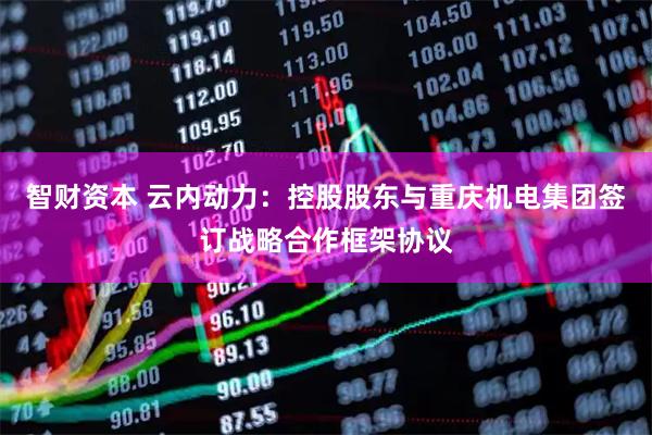 智财资本 云内动力：控股股东与重庆机电集团签订战略合作框架协议