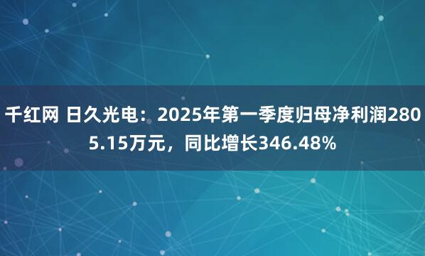 千红网 日久光电：2025年第一季度归母净利润2805.15万元，同比增长346.48%
