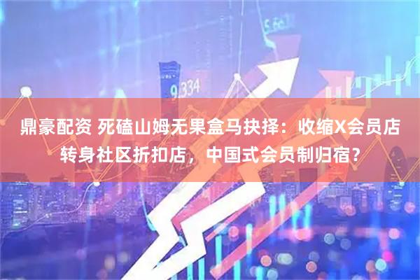 鼎豪配资 死磕山姆无果盒马抉择：收缩X会员店转身社区折扣店，中国式会员制归宿？