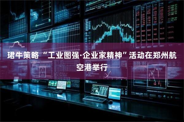 珺牛策略 “工业图强·企业家精神”活动在郑州航空港举行
