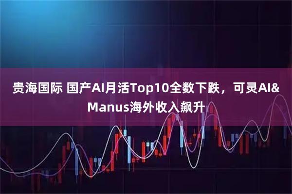 贵海国际 国产AI月活Top10全数下跌，可灵AI&Manus海外收入飙升
