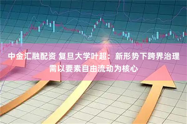 中金汇融配资 复旦大学叶超：新形势下跨界治理需以要素自由流动为核心