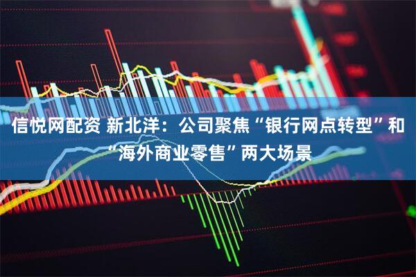 信悦网配资 新北洋：公司聚焦“银行网点转型”和“海外商业零售”两大场景
