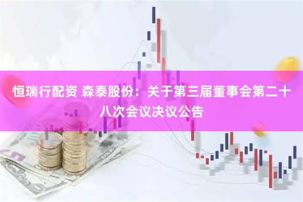 恒瑞行配资 森泰股份：关于第三届董事会第二十八次会议决议公告