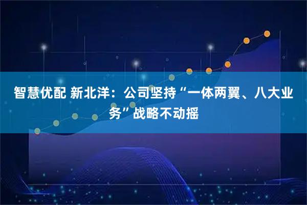 智慧优配 新北洋：公司坚持“一体两翼、八大业务”战略不动摇