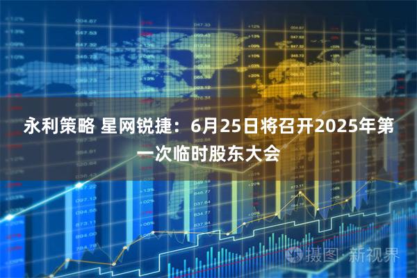 永利策略 星网锐捷：6月25日将召开2025年第一次临时股东大会
