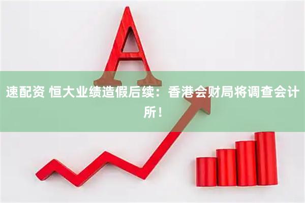 速配资 恒大业绩造假后续：香港会财局将调查会计所！