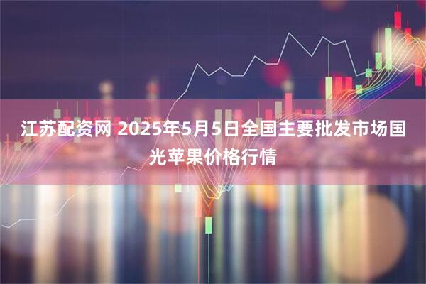 江苏配资网 2025年5月5日全国主要批发市场国光苹果价格行情