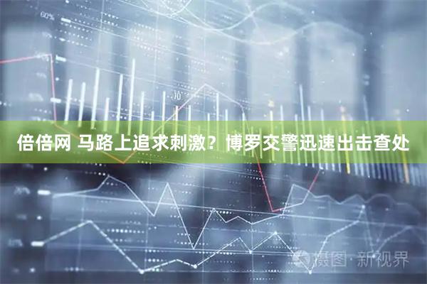 倍倍网 马路上追求刺激？博罗交警迅速出击查处