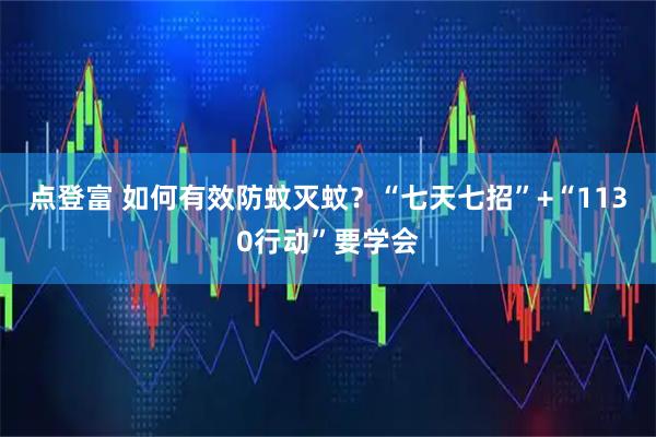 点登富 如何有效防蚊灭蚊？“七天七招”+“1130行动”要学会
