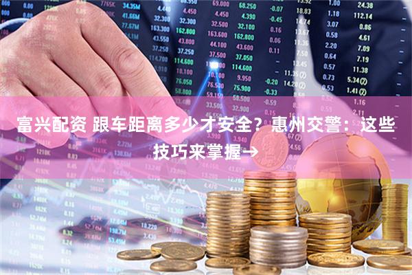 富兴配资 跟车距离多少才安全？惠州交警：这些技巧来掌握→