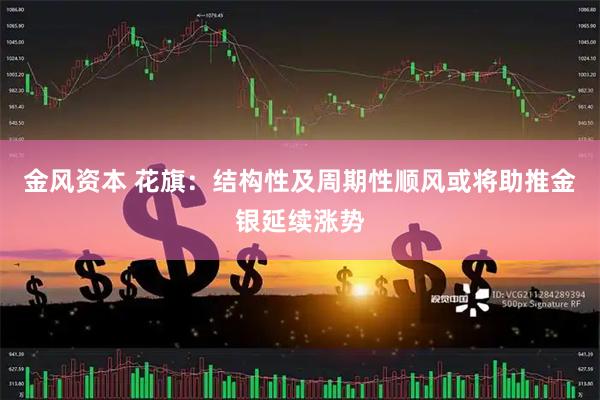 金风资本 花旗：结构性及周期性顺风或将助推金银延续涨势