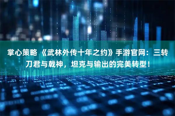 掌心策略 《武林外传十年之约》手游官网：三转刀君与戟神，坦克与输出的完美转型！