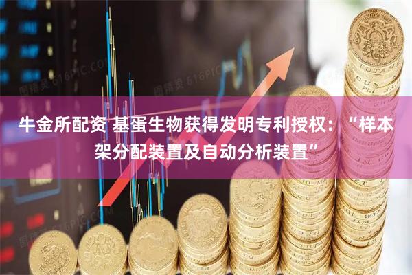 牛金所配资 基蛋生物获得发明专利授权：“样本架分配装置及自动分析装置”