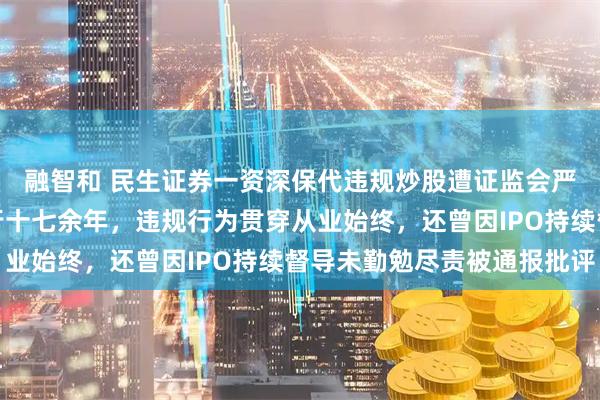 融智和 民生证券一资深保代违规炒股遭证监会严惩罚没超千万元！入行十七余年，违规行为贯穿从业始终，还曾因IPO持续督导未勤勉尽责被通报批评