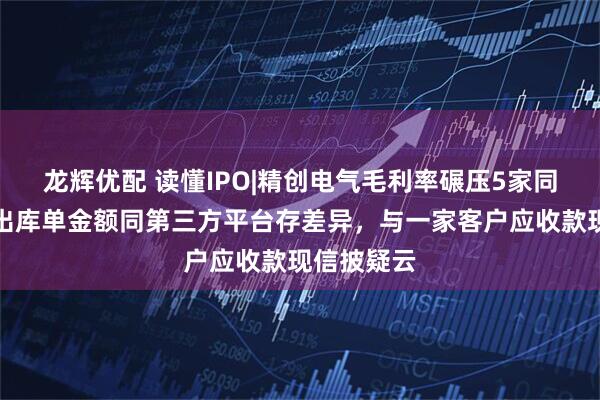 龙辉优配 读懂IPO|精创电气毛利率碾压5家同行，财务出库单金额同第三方平台存差异，与一家客户应收款现信披疑云