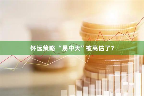 怀远策略 “易中天”被高估了？