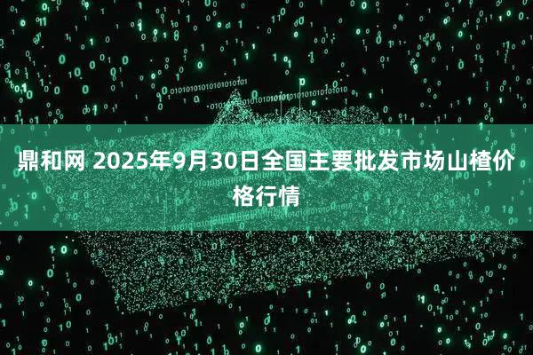 鼎和网 2025年9月30日全国主要批发市场山楂价格行情