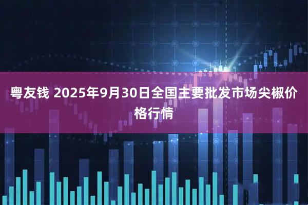 粤友钱 2025年9月30日全国主要批发市场尖椒价格行情