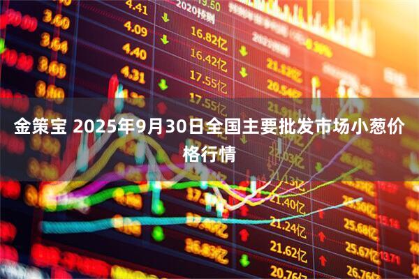 金策宝 2025年9月30日全国主要批发市场小葱价格行情