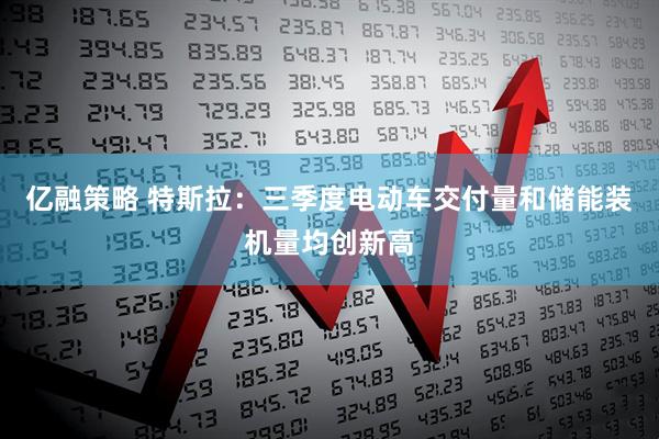 亿融策略 特斯拉：三季度电动车交付量和储能装机量均创新高