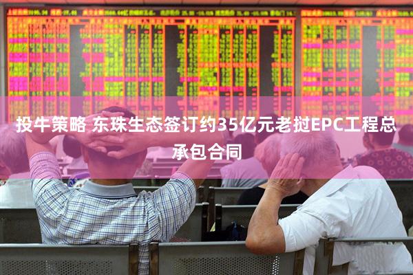 投牛策略 东珠生态签订约35亿元老挝EPC工程总承包合同