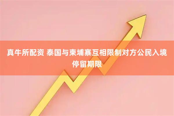 真牛所配资 泰国与柬埔寨互相限制对方公民入境停留期限