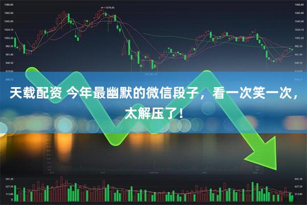 天载配资 今年最幽默的微信段子，看一次笑一次，太解压了！