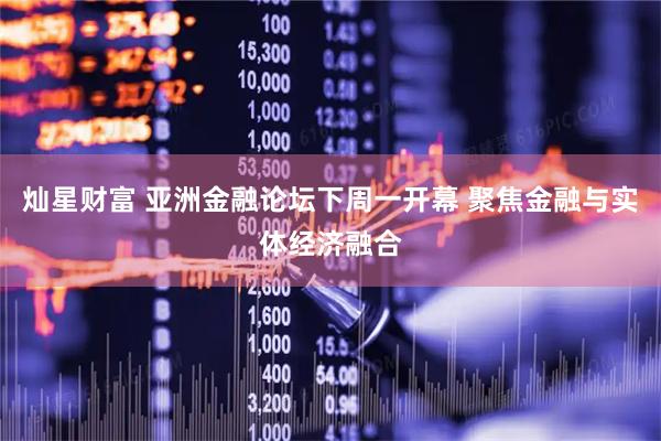 灿星财富 亚洲金融论坛下周一开幕 聚焦金融与实体经济融合