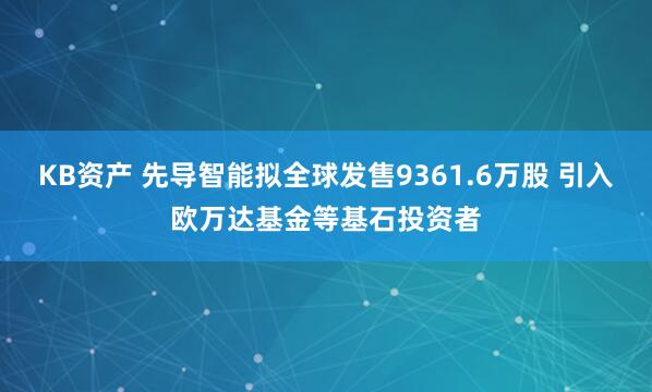 KB资产 先导智能拟全球发售9361.6万股 引入欧万达基金等基石投资者