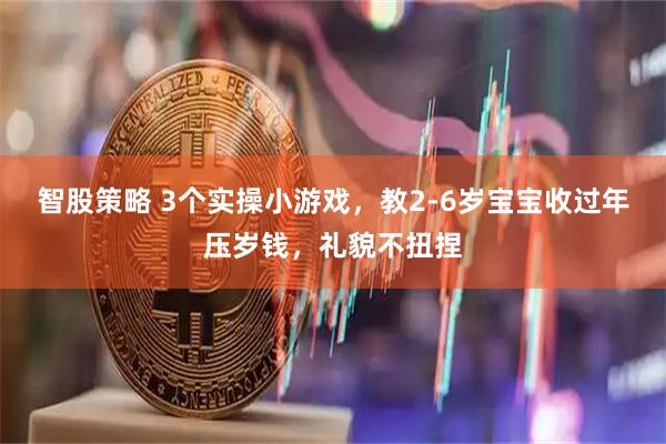 智股策略 3个实操小游戏，教2-6岁宝宝收过年压岁钱，礼貌不扭捏