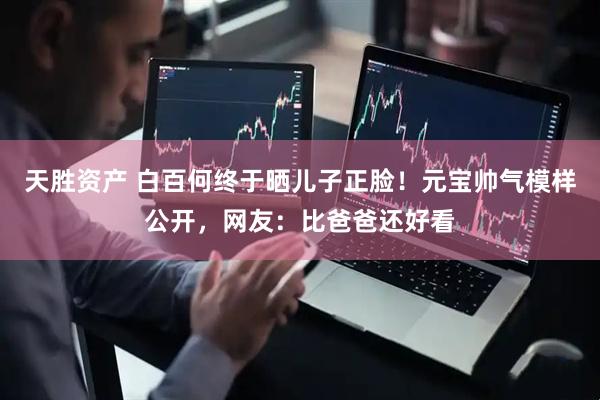 天胜资产 白百何终于晒儿子正脸！元宝帅气模样公开，网友：比爸爸还好看