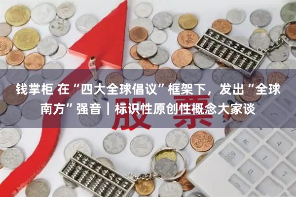 钱掌柜 在“四大全球倡议”框架下，发出“全球南方”强音｜标识性原创性概念大家谈