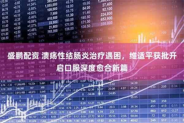 盛鹏配资 溃疡性结肠炎治疗遇困，维适平获批开启口服深度愈合新篇