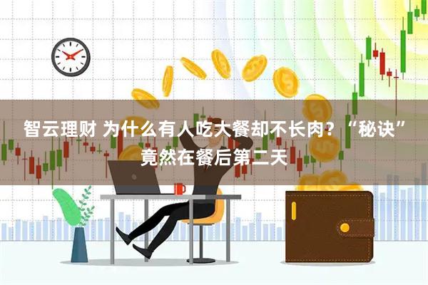 智云理财 为什么有人吃大餐却不长肉？“秘诀”竟然在餐后第二天