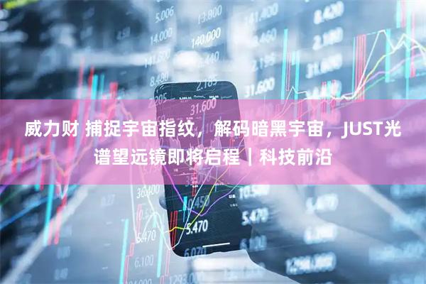 威力财 捕捉宇宙指纹，解码暗黑宇宙，JUST光谱望远镜即将启程｜科技前沿
