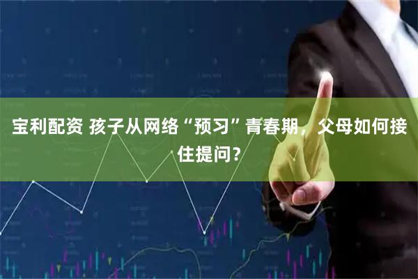 宝利配资 孩子从网络“预习”青春期，父母如何接住提问？