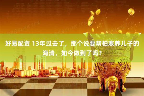 好易配资 13年过去了，那个说要帮柏寒养儿子的海清，如今做到了吗？