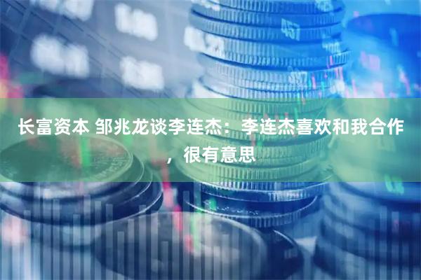 长富资本 邹兆龙谈李连杰：李连杰喜欢和我合作，很有意思