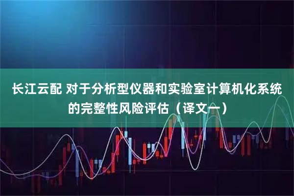 长江云配 对于分析型仪器和实验室计算机化系统的完整性风险评估（译文一）