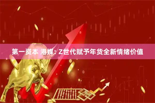 第一资本 港媒: Z世代赋予年货全新情绪价值