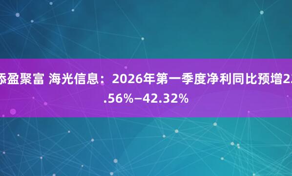 添盈聚富 海光信息：2026年第一季度净利同比预增22.56%—42.32%